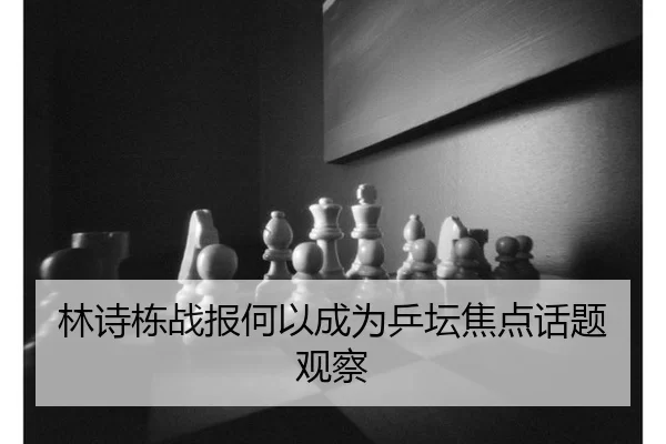 林诗栋战报何以成为乒坛焦点话题观察